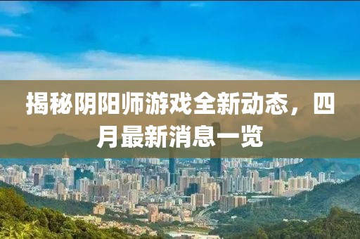 揭秘陰陽師游戲全新動態,四月最新消息一覽