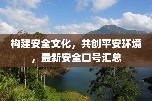 構(gòu)建安全文化,共創(chuàng)平安環(huán)境,最新安全口號匯總