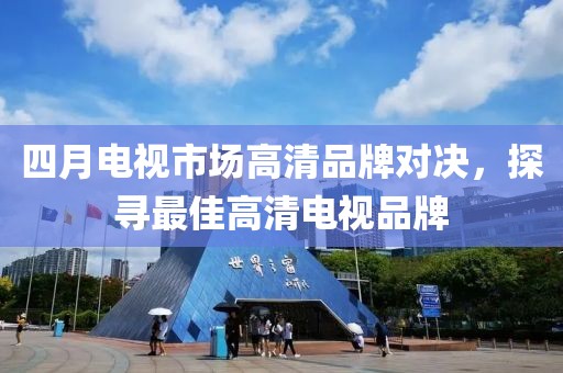 四月電視市場高清品牌對決,探尋最佳高清電視品牌