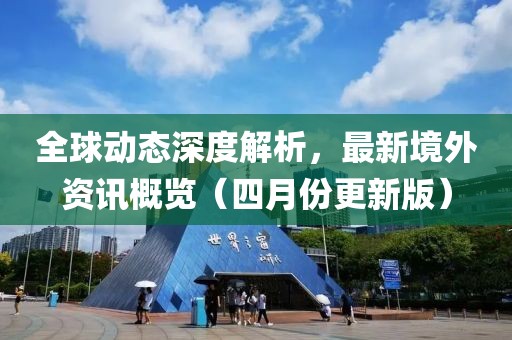 全球動態深度解析,最新境外資訊概覽(四月份更新版)