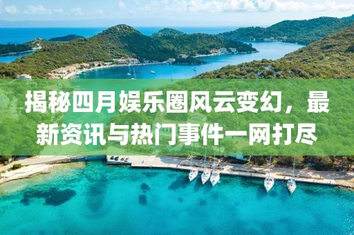 揭秘四月娛樂(lè)圈風(fēng)云變幻,最新資訊與熱門事件一網(wǎng)打盡