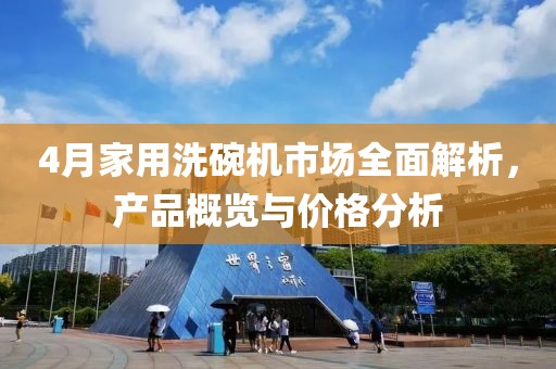 4月家用洗碗機市場全面解析,產品概覽與價格分析