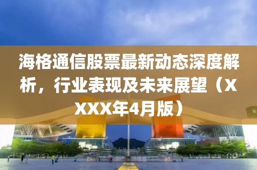海格通信股票最新動(dòng)態(tài)深度解析,行業(yè)表現(xiàn)及未來展望(XXXX年4月版)