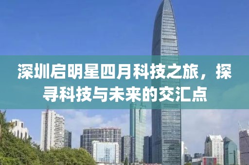 深圳啟明星四月科技之旅,探尋科技與未來(lái)的交匯點(diǎn)