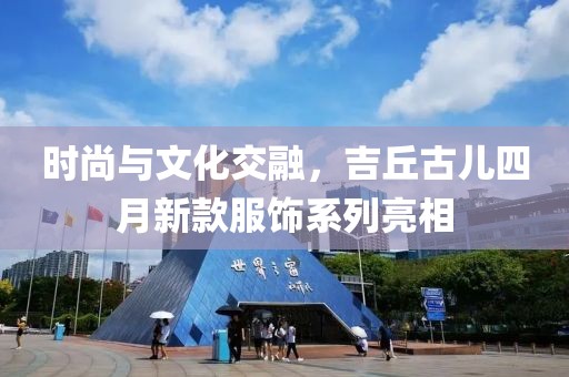 時尚與文化交融，吉丘古兒四月新款服飾系列亮相