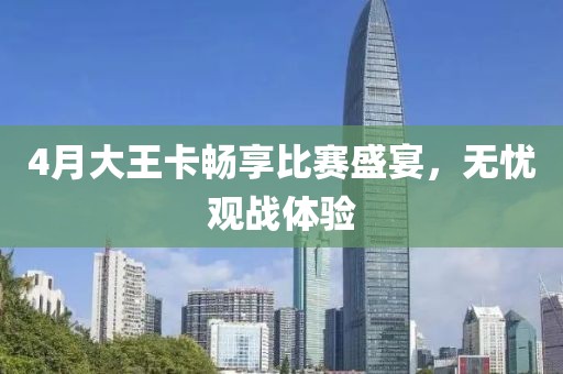 4月大王卡暢享比賽盛宴,無憂觀戰(zhàn)體驗