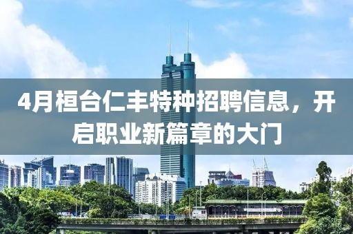 4月桓臺仁豐特種招聘信息,開啟職業新篇章的大門