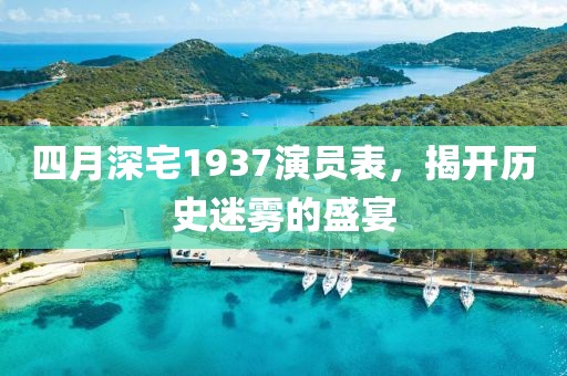 四月深宅1937演員表,揭開歷史迷霧的盛宴