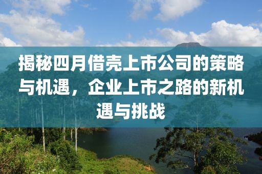揭秘四月借殼上市公司的策略與機遇,企業上市之路的新機遇與挑戰