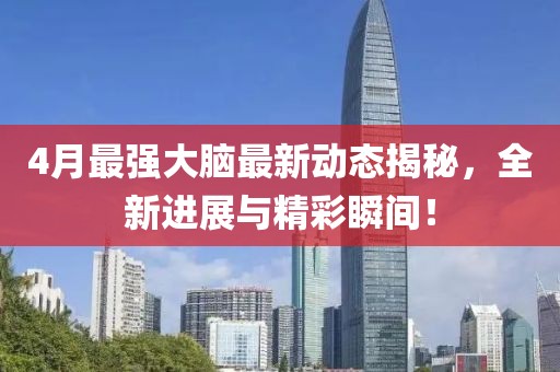 4月最強大腦最新動態揭秘,全新進展與精彩瞬間!