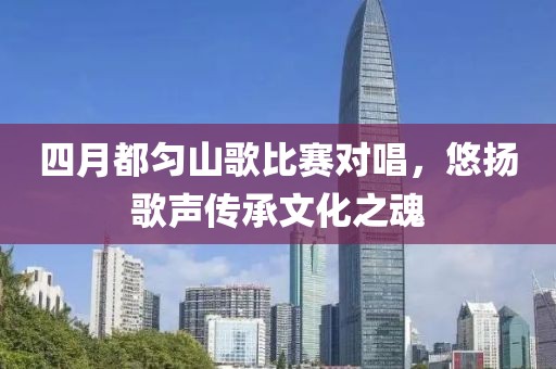 四月都勻山歌比賽對唱,悠揚歌聲傳承文化之魂