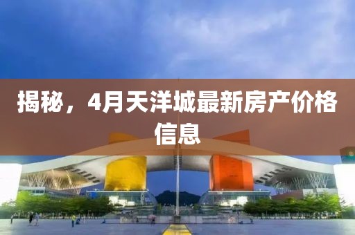 揭秘,4月天洋城最新房產價格信息