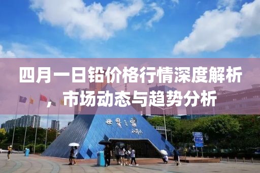 四月一日鉛價格行情深度解析,市場動態(tài)與趨勢分析