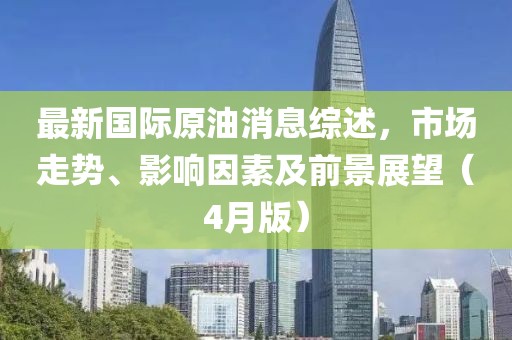 最新國際原油消息綜述，市場走勢、影響因素及前景展望（4月版）