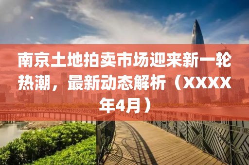 南京土地拍賣市場迎來新一輪熱潮,最新動態解析(XXXX年4月)
