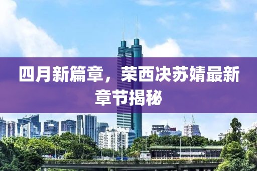 四月新篇章,榮西決蘇婧最新章節揭秘