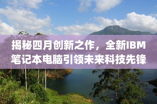 揭秘四月創(chuàng)新之作,全新IBM筆記本電腦引領(lǐng)未來(lái)科技先鋒