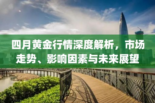 四月黃金行情深度解析，市場走勢、影響因素與未來展望