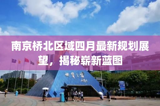 南京橋北區域四月最新規劃展望,揭秘嶄新藍圖