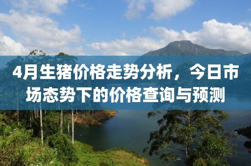 4月生豬價(jià)格走勢(shì)分析,今日市場(chǎng)態(tài)勢(shì)下的價(jià)格查詢與預(yù)測(cè)