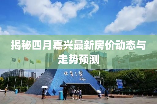 揭秘四月嘉興最新房?jī)r(jià)動(dòng)態(tài)與走勢(shì)預(yù)測(cè)