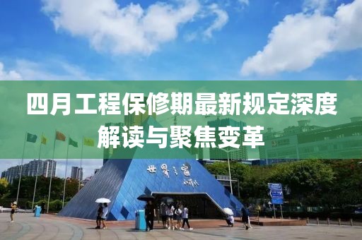 四月工程保修期最新規(guī)定深度解讀與聚焦變革