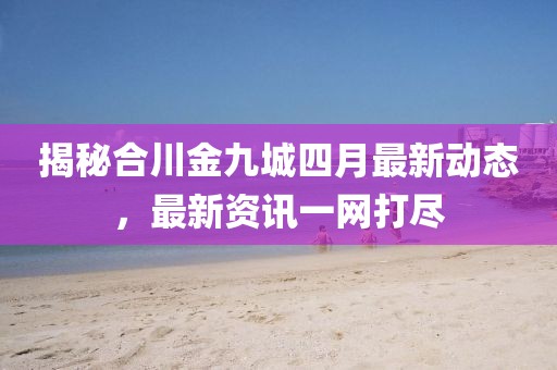 揭秘合川金九城四月最新動態,最新資訊一網打盡