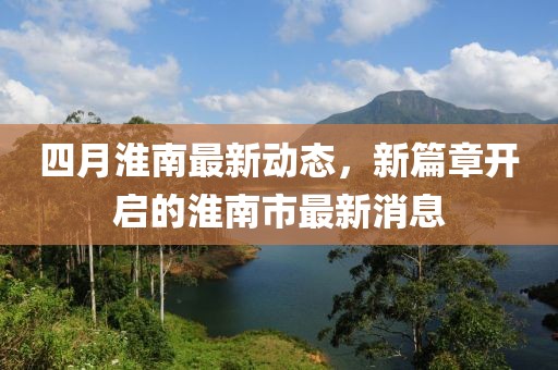 四月淮南最新動態,新篇章開啟的淮南市最新消息