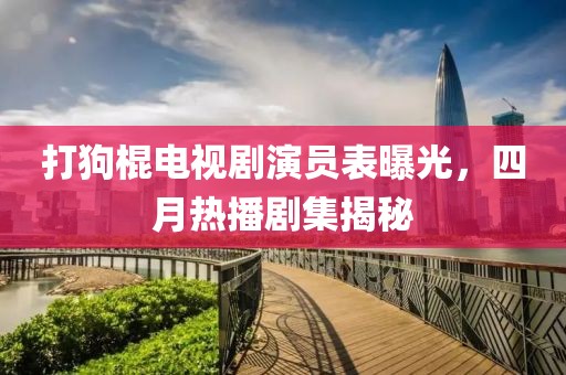 打狗棍電視劇演員表曝光，四月熱播劇集揭秘