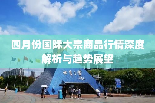 四月份國際大宗商品行情深度解析與趨勢展望