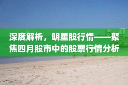 深度解析,明星股行情——聚焦四月股市中的股票行情分析