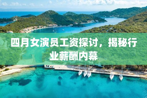四月女演員工資探討，揭秘行業薪酬內幕