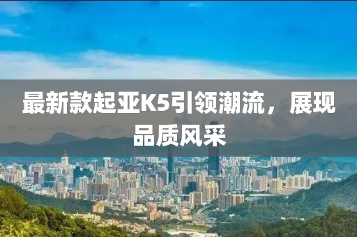 最新款起亞K5引領(lǐng)潮流,展現(xiàn)品質(zhì)風(fēng)采