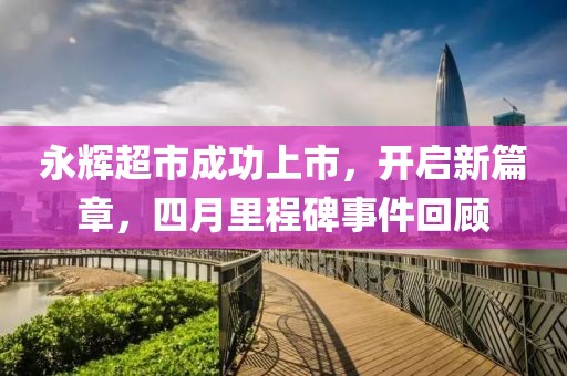 永輝超市成功上市,開啟新篇章,四月里程碑事件回顧