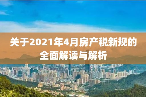 關于2021年4月房產稅新規的全面解讀與解析