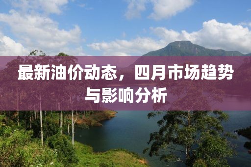 最新油價動態，四月市場趨勢與影響分析