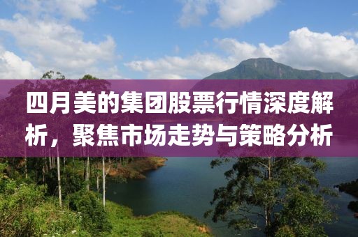四月美的集團股票行情深度解析,聚焦市場走勢與策略分析