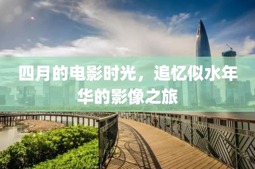 四月的電影時(shí)光,追憶似水年華的影像之旅