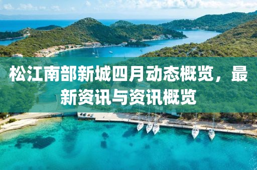 松江南部新城四月動態概覽,最新資訊與資訊概覽