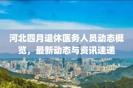河北四月退休醫務人員動態概覽,最新動態與資訊速遞