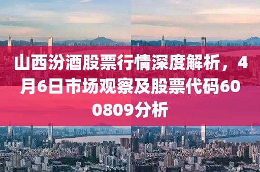 山西汾酒股票行情深度解析,4月6日市場觀察及股票代碼600809分析