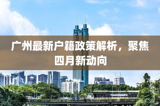 廣州最新戶籍政策解析,聚焦四月新動向