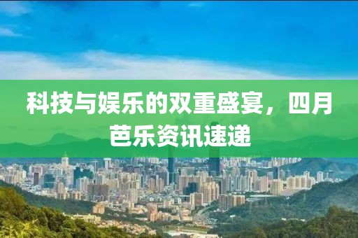 科技與娛樂的雙重盛宴,四月芭樂資訊速遞