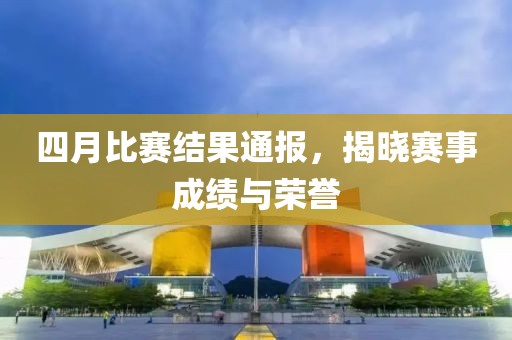 四月比賽結(jié)果通報,揭曉賽事成績與榮譽