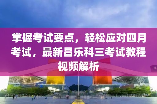 掌握考試要點,輕松應對四月考試,最新昌樂科三考試教程視頻解析