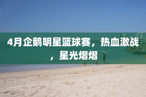 4月企鵝明星籃球賽,熱血激戰(zhàn),星光熠熠