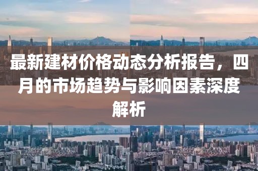 最新建材價格動態分析報告,四月的市場趨勢與影響因素深度解析