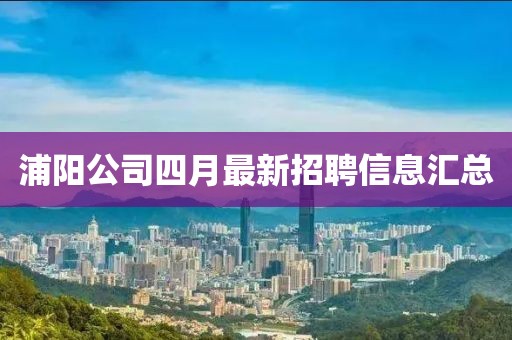 浦陽公司四月最新招聘信息匯總
