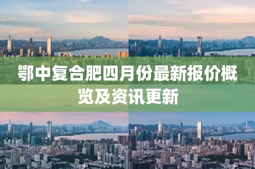 鄂中復(fù)合肥四月份最新報價概覽及資訊更新