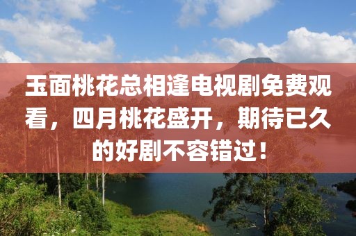 玉面桃花總相逢電視劇免費觀看,四月桃花盛開,期待已久的好劇不容錯過!